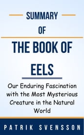 Summary Of The Book of Eels Our Enduring Fascination with the Most Mysterious Creature in the Natural World by Patrik Svensson