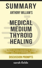 Summary of Anthony William  s Medical Medium Thyroid Healing: The Truth behind Hashimoto s, Graves , Insomnia, Hypothyroidism, Thyroid Nodules & Epstein-Barr: Discussion Prompts