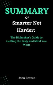 Summary of Smarter Not Harder: The Biohacker s Guide to Getting the Body and Mind You Want By Dave Asprey