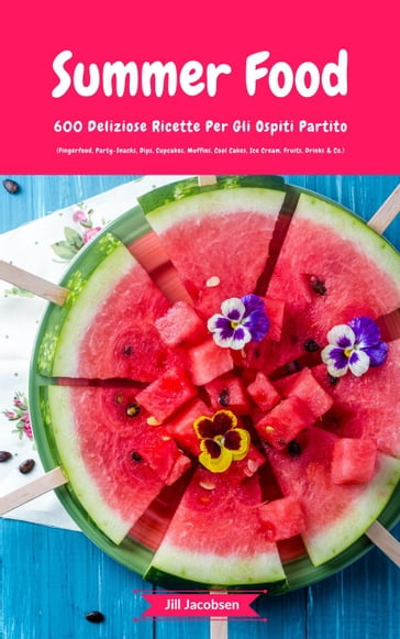 Summer Food: 600 Deliziose Ricette Per Gli Ospiti Partito (Fingerfood, Party-Snacks, Dips, Cupcakes, Muffins, Cool Cakes, Ice Cream, Fruits, Drinks & Co.) - JILL JACOBSEN