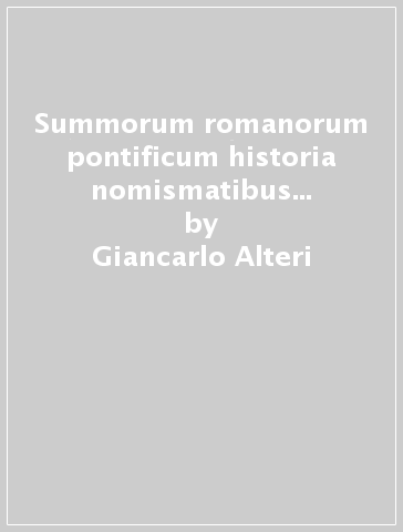 Summorum romanorum pontificum historia nomismatibus recensitis illustrata: ab saeculo XV ad saeculum XX. Testo inglese a fronte - Giancarlo Alteri