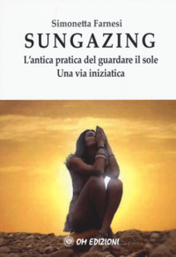 Sungazing. L'antica pratica del guardare il sole. Una via inizatica - Simonetta Farnesi