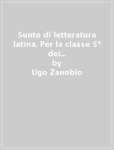 Sunto di letteratura latina. Per la classe 5ª dei Licei e degli Ist. Magistrali - Ugo Zanobio