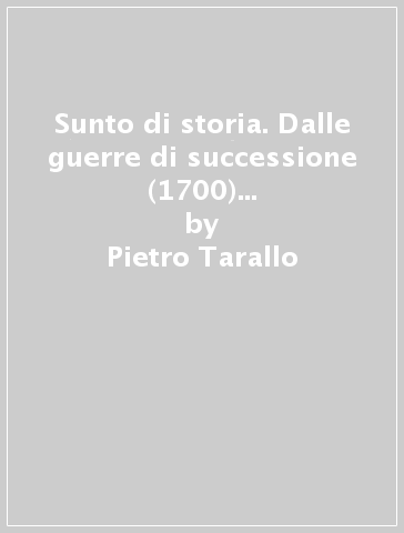 Sunto di storia. Dalle guerre di successione (1700) ai moti liberali del (1848). Per gli Ist. Tecnici - Pietro Tarallo