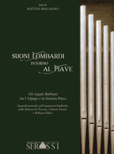 Suoni lombardi intorno al Piave. Gli organi Balbiani tra l'Alpago e la Sinistra Piave. Sguardo generale sull'organaria lombarda nelle diocesi di Treviso, Vittorio Veneto e Belluno-Feltre - Matteo Malagoli