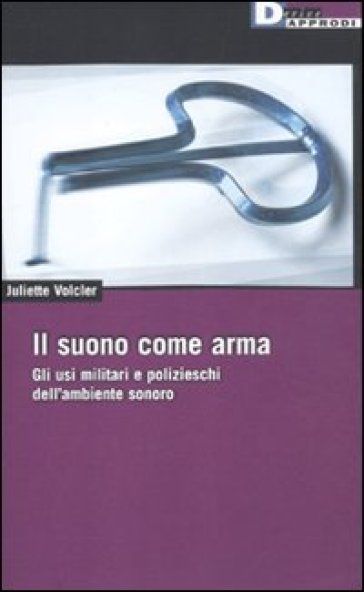 Suono come arma. Gli usi militari e polizieschi dell' ambiente sonoro (Il) - Juliette Volcler