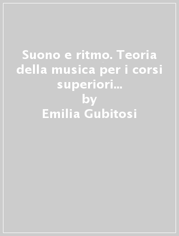 Suono e ritmo. Teoria della musica per i corsi superiori dei Conservatori e Ist. Musicali - Emilia Gubitosi