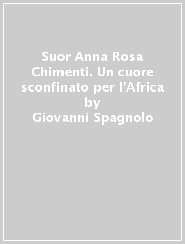 Suor Anna Rosa Chimenti. Un cuore sconfinato per l'Africa - Giovanni Spagnolo