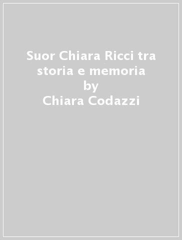 Suor Chiara Ricci tra storia e memoria - Chiara Codazzi