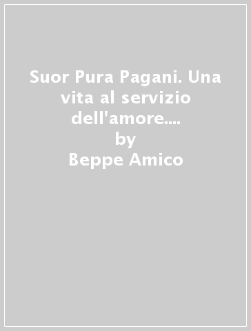 Suor Pura Pagani. Una vita al servizio dell'amore. Carismi, doni mistici, spiritualità - Beppe Amico