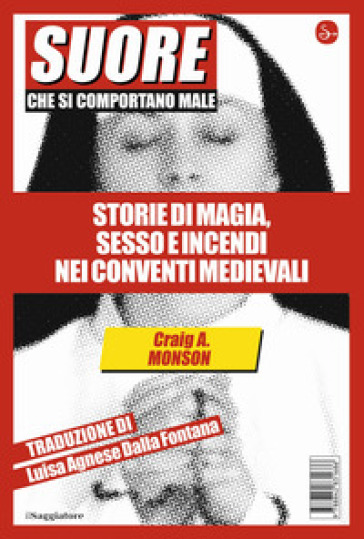 Suore che si comportano male. Storie di magia, sesso e incendi nei conventi medievali - Craig A. Monson