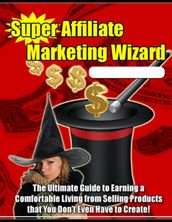 Super Affiliate Marketing Wizard: The Ultimate Guide to Earning a Comfortable Living from Selling Products That You Don t Even Have to Create!