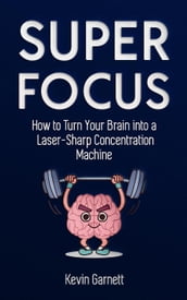 Super Focus: How to Turn Your Brain into a Laser-Sharp Concentration Machine