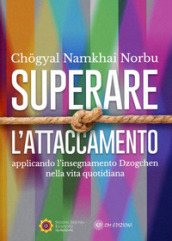 Superare l attaccamento. Applicando l insegnamento Dzogchen nella vita quotidiana