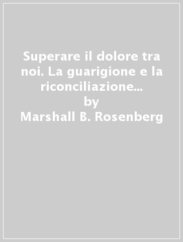 Superare il dolore tra noi. La guarigione e la riconciliazione senza compromessi - Marshall B. Rosenberg