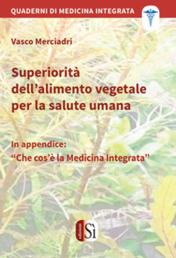 Superiorità dell'alimento vegetale per la salute umana. Quaderni di medicina integrata - Vasco Merciadri