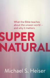 Supernatural ¿ What the Bible Teaches About the Unseen World ¿ and Why It Matters