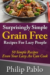Surprisingly Simple Grains Free Recipes For Lazy People: 50 Simple Gluten Free Recipes Even Your Lazy Ass Can