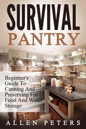 Survival Pantry: Beginner s Guide To Canning And Preserving For Food And Water Storage