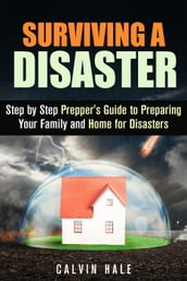 Surviving a Disaster: Step by Step Prepper s Guide to Preparing Your Family and Home for Disasters