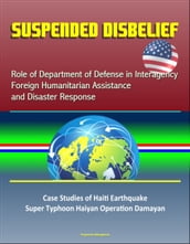 Suspended Disbelief: Role of Department of Defense in Interagency Foreign Humanitarian Assistance and Disaster Response  Case Studies of Haiti Earthquake, Super Typhoon Haiyan Operation Damayan