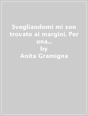 Svegliandomi mi son trovato ai margini. Per una pedagogia della marginalità - Marco Righetti - Anita Gramigna