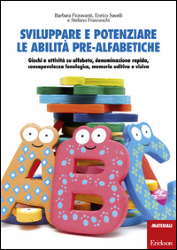 Sviluppare e potenziare le abilità pre-alfabetiche. Giochi e attività su alfabeto, denominazione rapida, consapevolezza fonologica, memoria uditiva e visiva - Barbara Fioravanti - Enrico Savelli - Stefano Franceschi