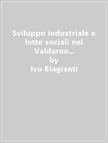 Sviluppo industriale e lotte sociali nel Valdarno superiore (1860-1922) - Ivo Biagianti