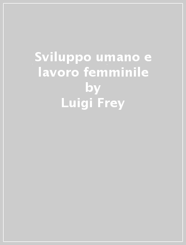 Sviluppo umano e lavoro femminile - Luigi Frey - Renata Livraghi