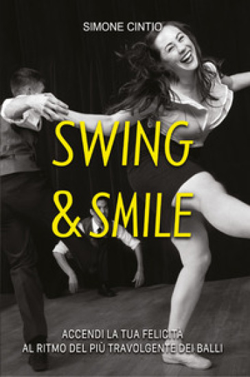 Swing & Smile. Accendi la tua felicità al ritmo del più travolgente dei balli - Simone Cintio