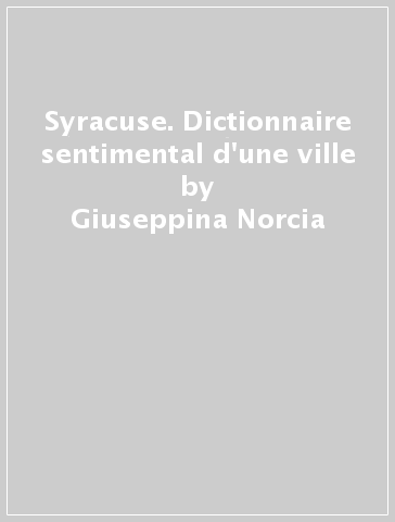 Syracuse. Dictionnaire sentimental d'une ville - Giuseppina Norcia