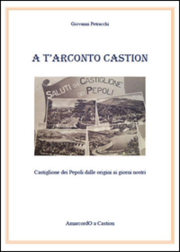 A T'arconto Castion. Storia di Castiglione dei Pepoli dalle origini ai giorni nostri - Giovanni Petracchi