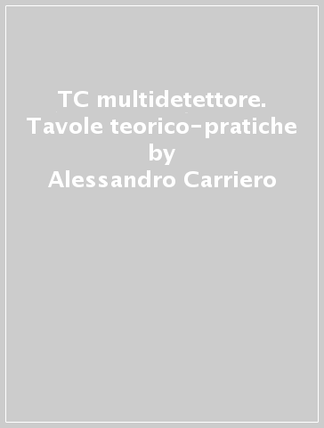 TC multidetettore. Tavole teorico-pratiche - Alessandro Carriero - Ferruccio Binaschi - Roberta Ambrosini