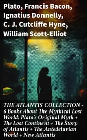 THE ATLANTIS COLLECTION - 6 Books About The Mythical Lost World: Plato s Original Myth + The Lost Continent + The Story of Atlantis + The Antedeluvian World + New Atlantis