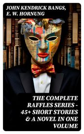 THE COMPLETE RAFFLES SERIES 45+ Short Stories & A Novel in One Volume