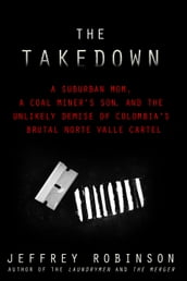 THE TAKEDOWN: A Suburban Mom, A Coal Miner s Son, and the Unlikely Demise of Colombia s Brutal Norte Valle Cartel