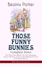 THOSE FUNNY BUNNIES  Complete Series: The Tale of Peter Rabbit, The Tale of Benjamin Bunny, The Story of a Fierce Bad Rabbit & The Tale of the Flopsy Bunnies (With Original Illustrations)