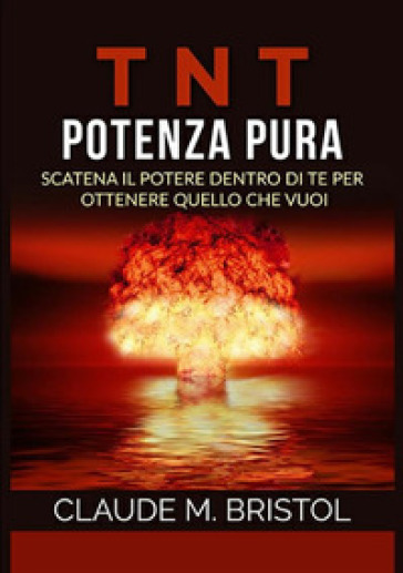 TNT. Potenza pura. Scatena il potere dentro di te per ottenere quello che vuoi - Claude M. Bristol