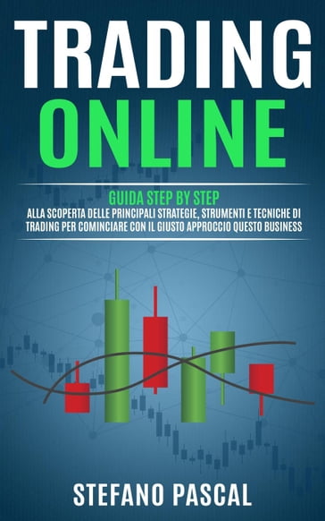 TRADING ONLINE: Guida Step by Step alla Scoperta delle Principali Strategie, Strumenti e Tecniche di Trading per Cominciare con il Giusto Approccio questo Business. - Stefano Pascal