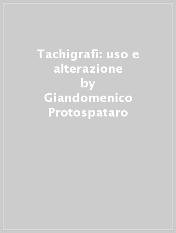 Tachigrafi: uso e alterazione - Giandomenico Protospataro - Gianluca Rossi - Rudi Zucchelli - Giuliano Coli