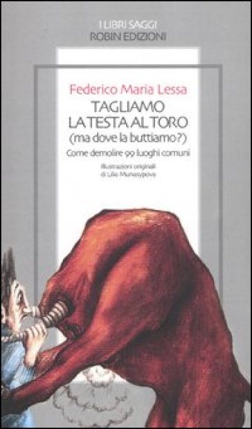 Tagliamo la testa al toro (ma dove la buttiamo?). Come demolire 99 lu oghi comuni - Federico M. Lessa