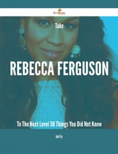 Take Rebecca Ferguson To The Next Level - 50 Things You Did Not Know