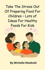 Take The Stress Out Of Preparing Food For Children: Lots of Ideas For Healthy Foods For Kids