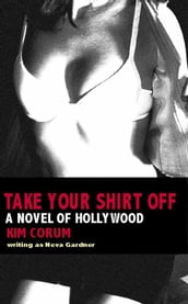 Take Your Shirt Off: A Novel Of Hollywood