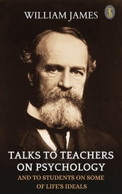 Talks To Teachers On Psychology: And To Students On Some Of Life s Ideals