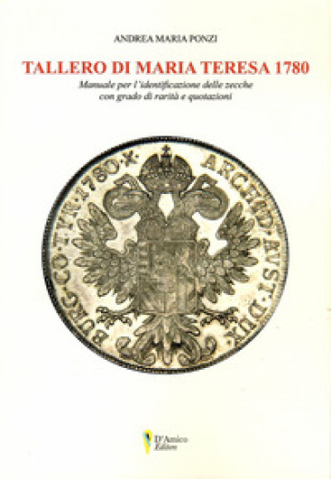 Tallero di Maria Teresa 1780. Manuale per l'identificazione delle zecche con grado di rarità e quotazione - Andrea Maria Ponzi