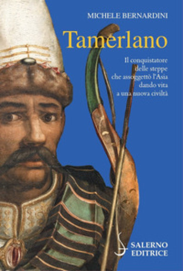 Tamerlano. Il conquistatore delle steppe che assoggettò l'Asia dando vita a una nuova civiltà - Michele Bernardini