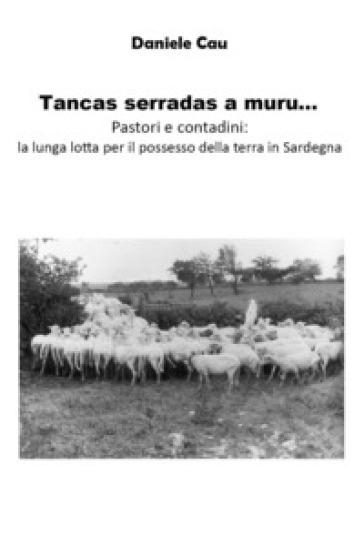 Tancas serradas a muru... Pastori e contadini: la lunga lotta per il possesso della terra in Sardegna - Daniele Cau