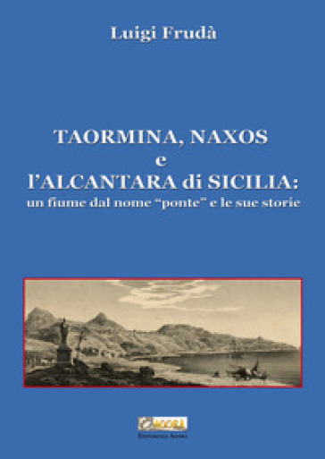 Taormina, Naxos e l'Alcantara di Sicilia. Un fiume dal nome «ponte» e le sue storie. Ediz. illustrata - Luigi Frudà