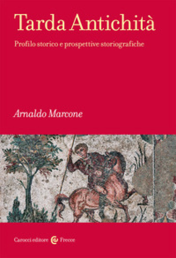 Tarda antichità. Profilo storico e prospettive storiografiche - Arnaldo Marcone